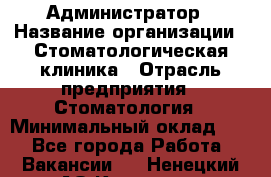 Администратор › Название организации ­ Стоматологическая клиника › Отрасль предприятия ­ Стоматология › Минимальный оклад ­ 1 - Все города Работа » Вакансии   . Ненецкий АО,Красное п.